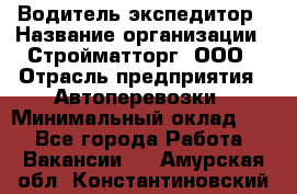 Водитель-экспедитор › Название организации ­ Стройматторг, ООО › Отрасль предприятия ­ Автоперевозки › Минимальный оклад ­ 1 - Все города Работа » Вакансии   . Амурская обл.,Константиновский р-н